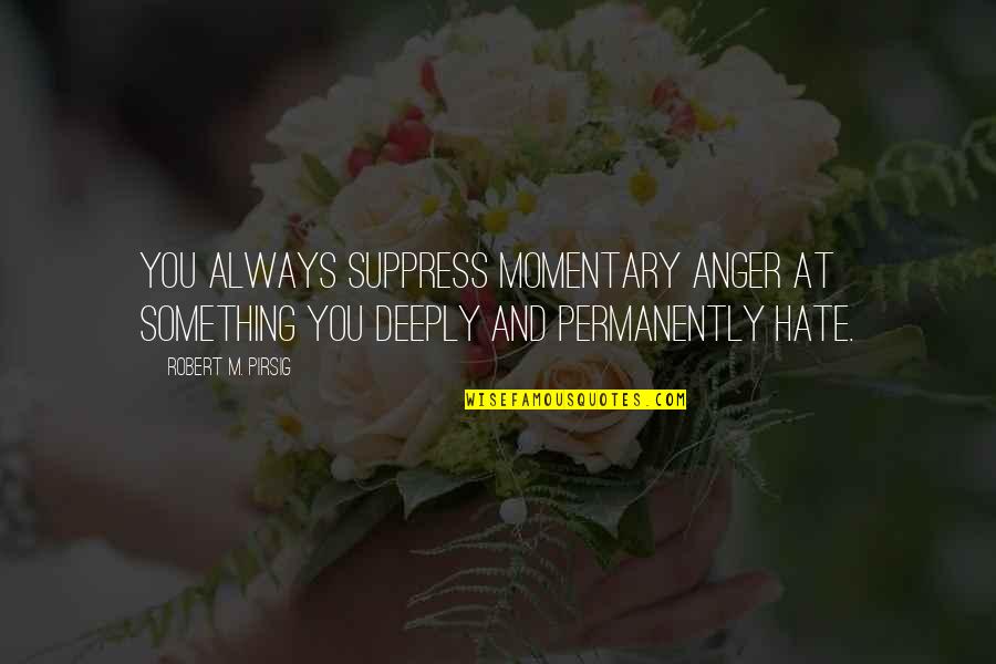 Something You Hate Quotes By Robert M. Pirsig: You always suppress momentary anger at something you