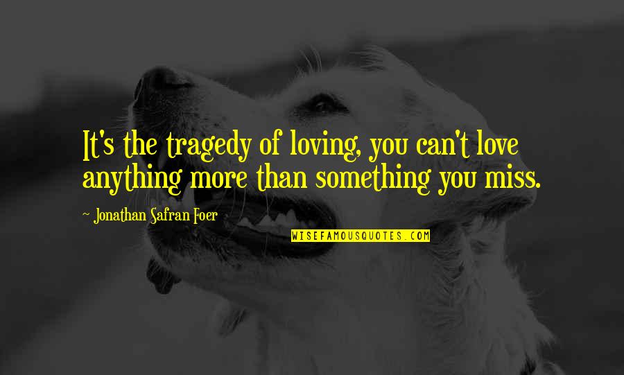 Something You Miss Quotes By Jonathan Safran Foer: It's the tragedy of loving, you can't love