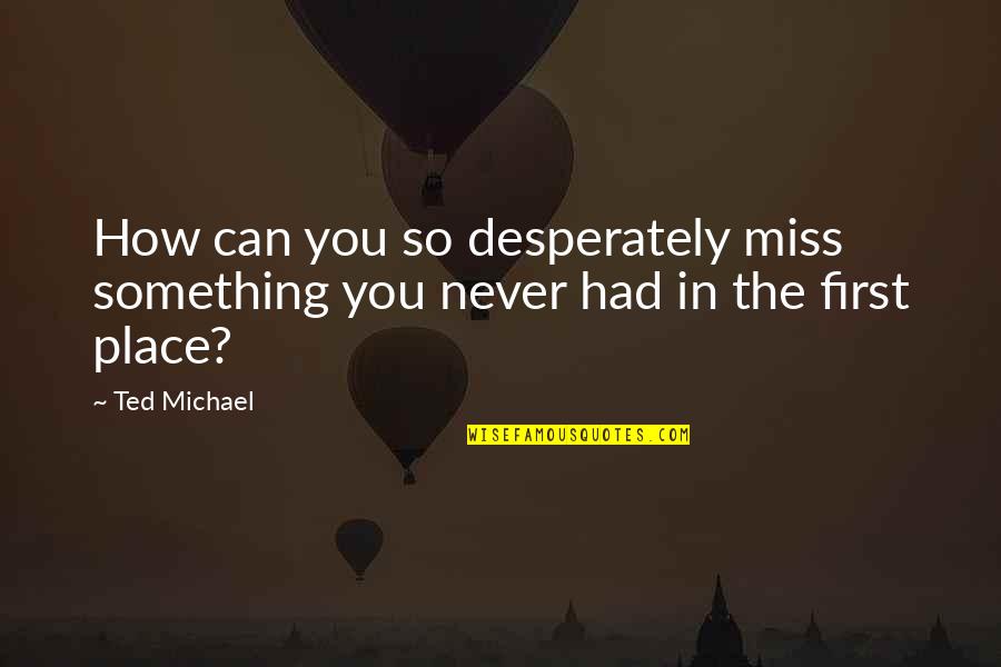 Something You Miss Quotes By Ted Michael: How can you so desperately miss something you