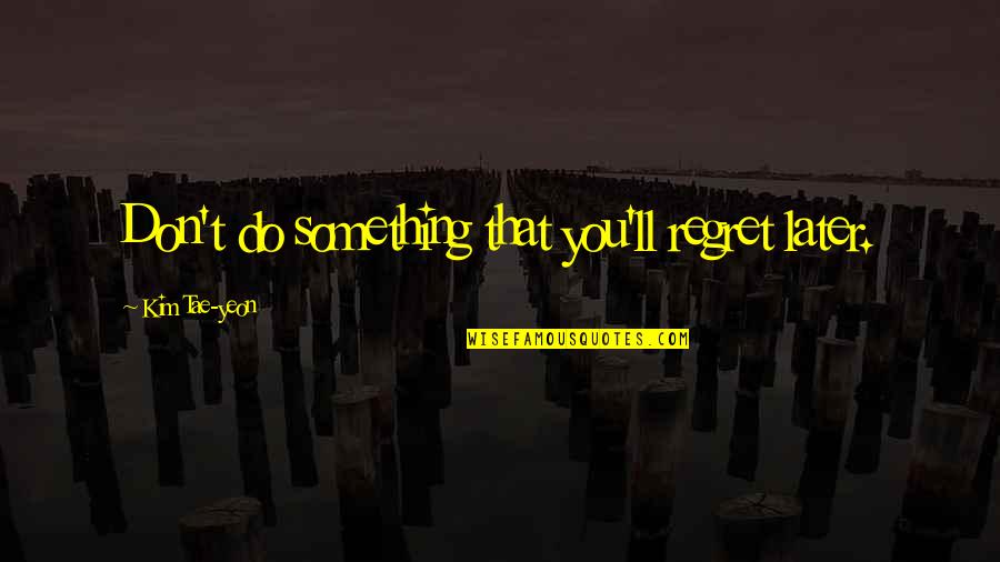 Something You Regret Quotes By Kim Tae-yeon: Don't do something that you'll regret later.