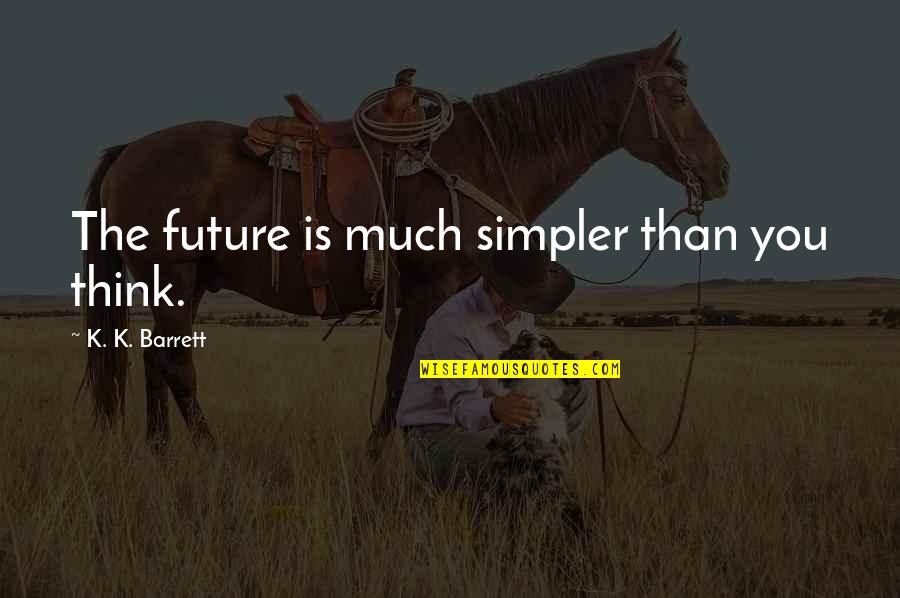 Somethings Are Easier Said Than Done Quotes By K. K. Barrett: The future is much simpler than you think.