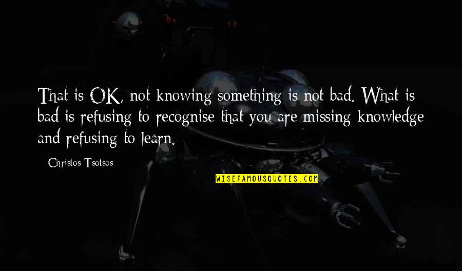 Something's Missing Quotes By Christos Tsotsos: That is OK, not knowing something is not