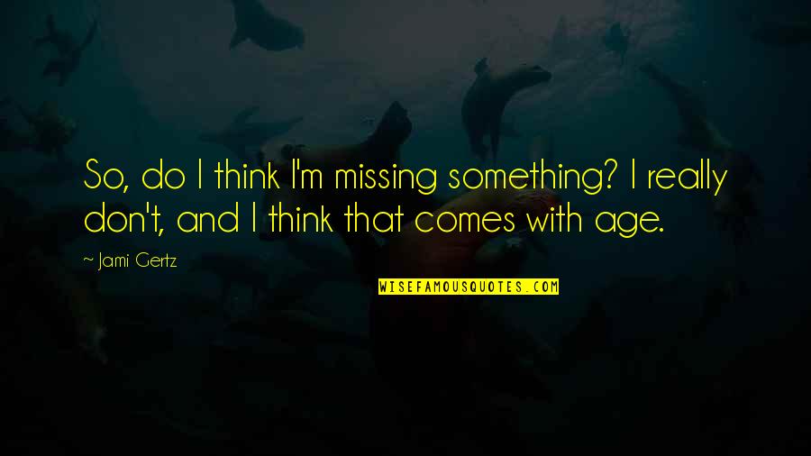 Something's Missing Quotes By Jami Gertz: So, do I think I'm missing something? I