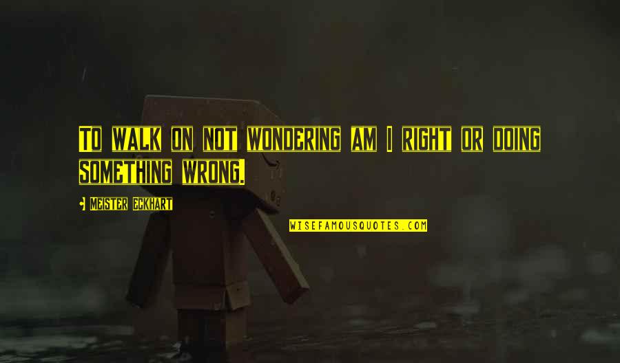 Something's Not Right Quotes By Meister Eckhart: To walk on not wondering am I right