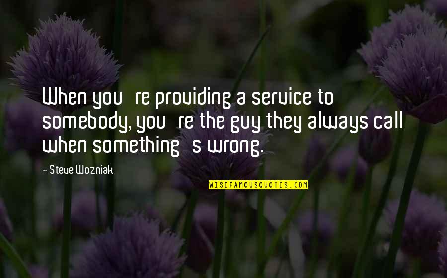 Something's Wrong Quotes By Steve Wozniak: When you're providing a service to somebody, you're Something's Wrong Quotes By Steve Wozniak: When you're providing a service to somebody, you're