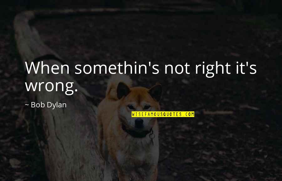 Somethin's Quotes By Bob Dylan: When somethin's not right it's wrong.