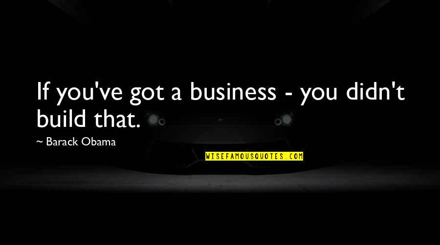 Sometime Sad Quotes By Barack Obama: If you've got a business - you didn't Sometime Sad Quotes By Barack Obama: If you've got a business - you didn't