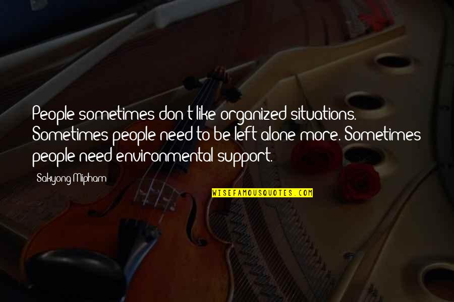 Sometimes All You Need Is To Be Alone Quotes By Sakyong Mipham: People sometimes don't like organized situations. Sometimes people