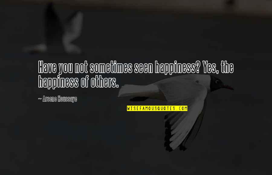 Sometimes Happiness Quotes By Arsene Houssaye: Have you not sometimes seen happiness? Yes, the Sometimes Happiness Quotes By Arsene Houssaye: Have you not sometimes seen happiness? Yes, the