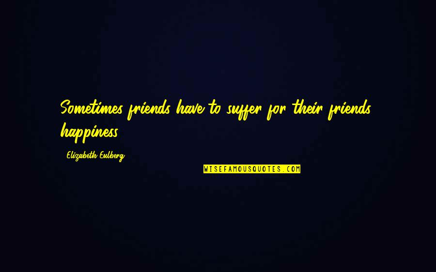 Sometimes Happiness Quotes By Elizabeth Eulberg: Sometimes friends have to suffer for their friends' Sometimes Happiness Quotes By Elizabeth Eulberg: Sometimes friends have to suffer for their friends'