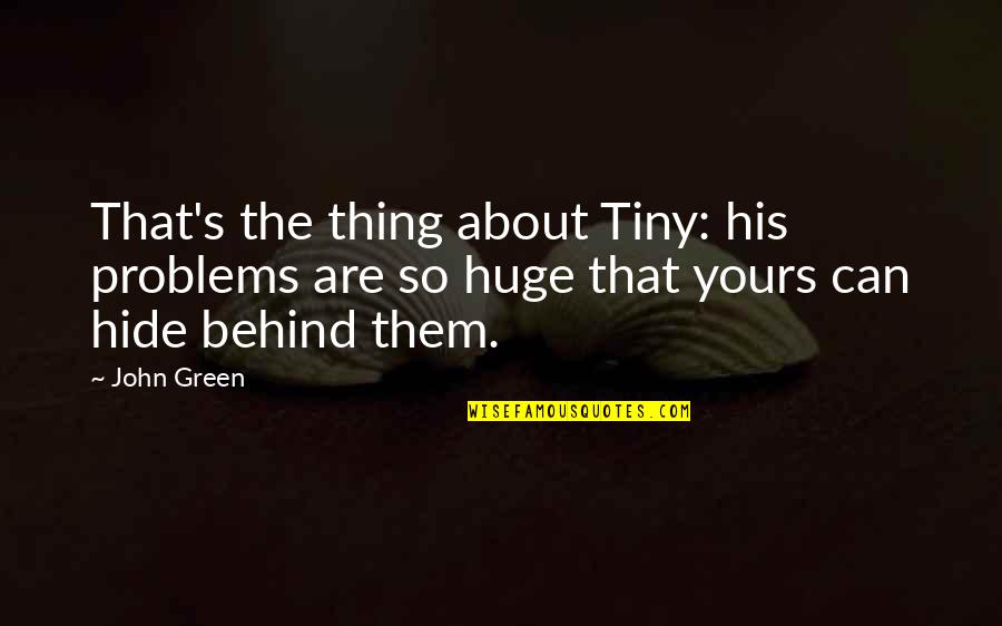 Sometimes I Just Wanna Go Away Quotes By John Green: That's the thing about Tiny: his problems are