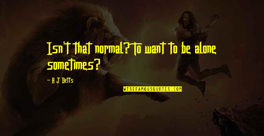 Sometimes I Just Want To Be Alone Quotes By A J Betts: Isn't that normal? To want to be alone