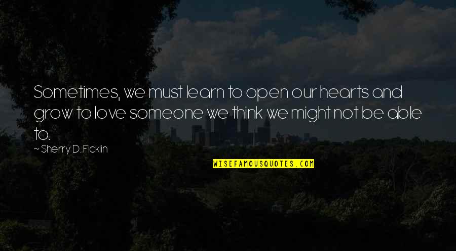Sometimes I Think I Love You Quotes By Sherry D. Ficklin: Sometimes, we must learn to open our hearts
