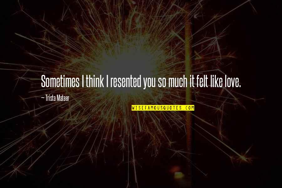 Sometimes I Think I Love You Quotes By Trista Mateer: Sometimes I think I resented you so much