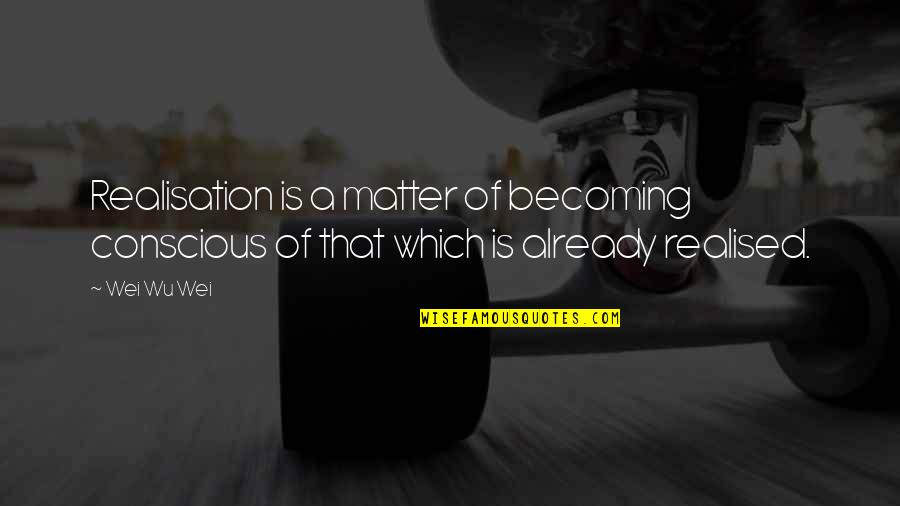 Sometimes I Wish I Was Pretty Quotes By Wei Wu Wei: Realisation is a matter of becoming conscious of