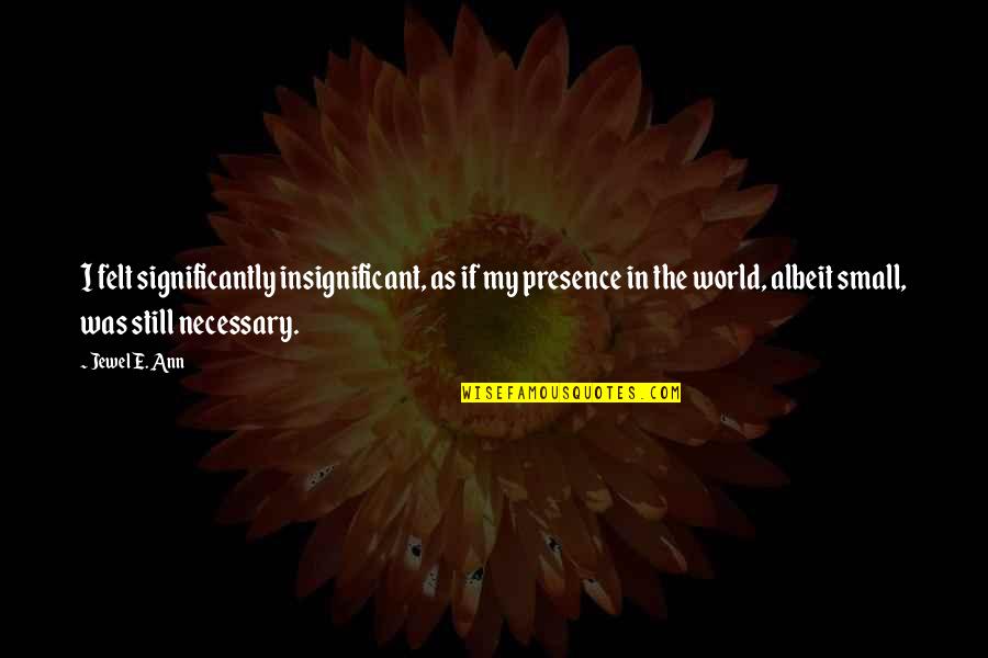 Sometimes I Wonder Love Quotes By Jewel E. Ann: I felt significantly insignificant, as if my presence Sometimes I Wonder Love Quotes By Jewel E. Ann: I felt significantly insignificant, as if my presence