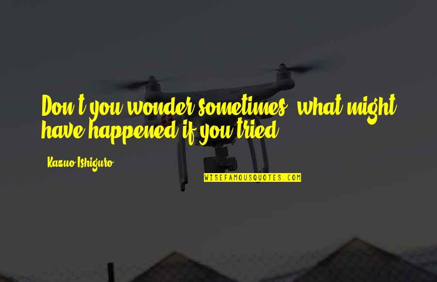 Sometimes I Wonder Love Quotes By Kazuo Ishiguro: Don't you wonder sometimes, what might have happened Sometimes I Wonder Love Quotes By Kazuo Ishiguro: Don't you wonder sometimes, what might have happened