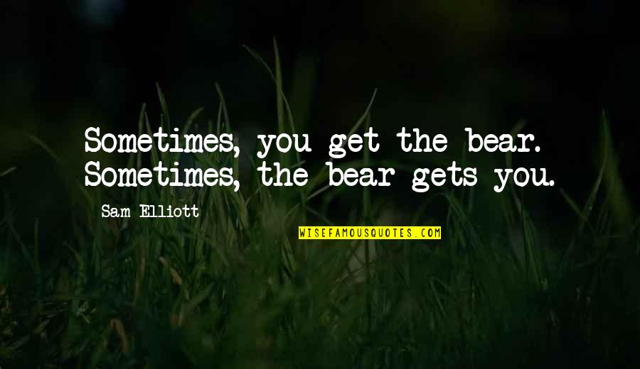 Sometimes It All Gets Too Much Quotes By Sam Elliott: Sometimes, you get the bear. Sometimes, the bear