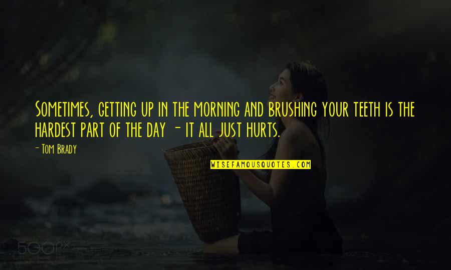 Sometimes It Just Hurts Quotes By Tom Brady: Sometimes, getting up in the morning and brushing