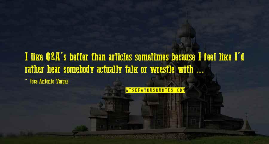 Sometimes It's Better Not To Talk Quotes By Jose Antonio Vargas: I like Q&A's better than articles sometimes because Sometimes It's Better Not To Talk Quotes By Jose Antonio Vargas: I like Q&A's better than articles sometimes because