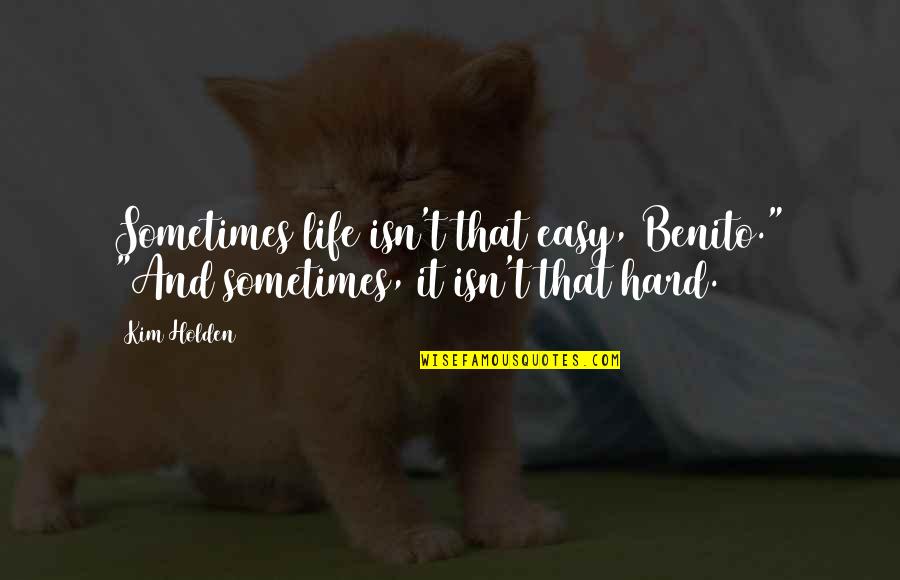 Sometimes Life's Just Hard Quotes By Kim Holden: Sometimes life isn't that easy, Benito." "And sometimes,