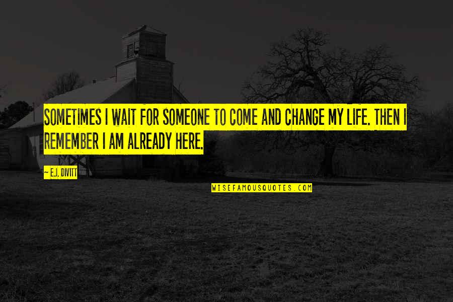 Sometimes My Life Quotes By E.J. Divitt: Sometimes I wait for someone to come and