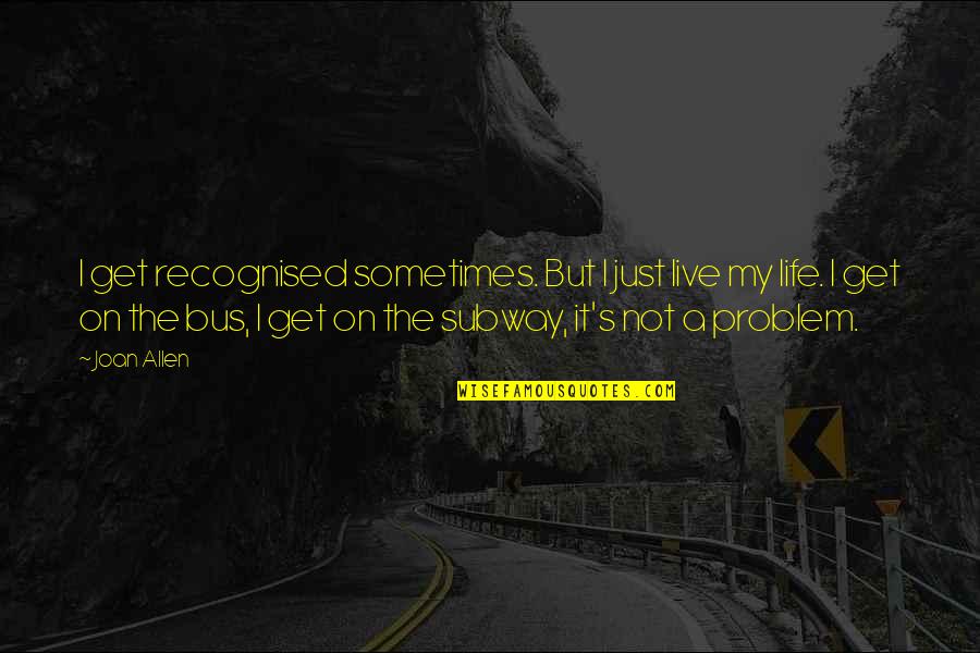Sometimes My Life Quotes By Joan Allen: I get recognised sometimes. But I just live Sometimes My Life Quotes By Joan Allen: I get recognised sometimes. But I just live