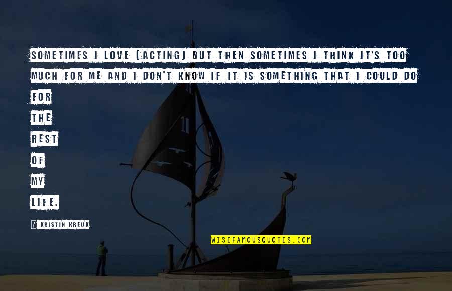 Sometimes My Life Quotes By Kristin Kreuk: Sometimes I love [acting] but then sometimes I