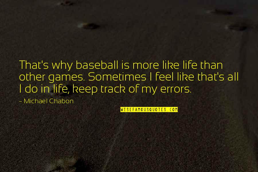 Sometimes My Life Quotes By Michael Chabon: That's why baseball is more like life than Sometimes My Life Quotes By Michael Chabon: That's why baseball is more like life than