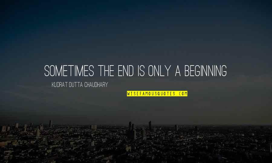 Sometimes The End Is Just The Beginning Quotes By Kudrat Dutta Chaudhary: Sometimes the end is only a beginning