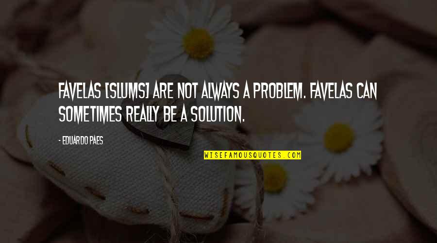 Sometimes There Is No Solution Quotes By Eduardo Paes: Favelas [slums] are not always a problem. Favelas