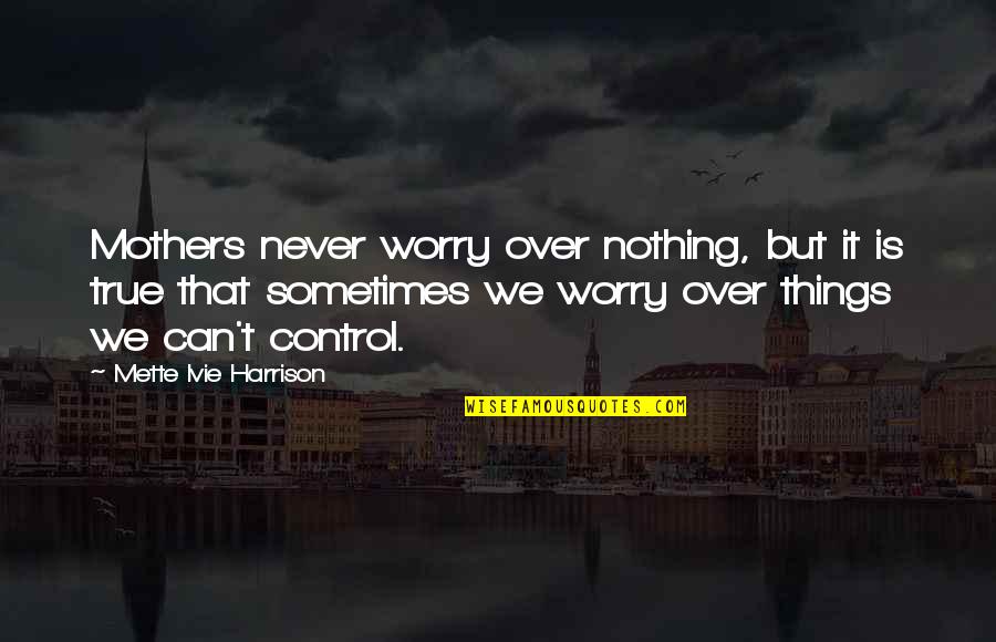 Sometimes We Can Control Quotes By Mette Ivie Harrison: Mothers never worry over nothing, but it is