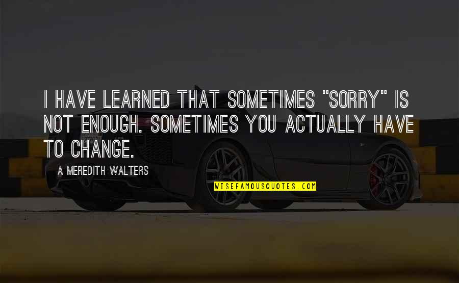 Sometimes We Have To Change Quotes By A Meredith Walters: I have learned that sometimes "sorry" is not