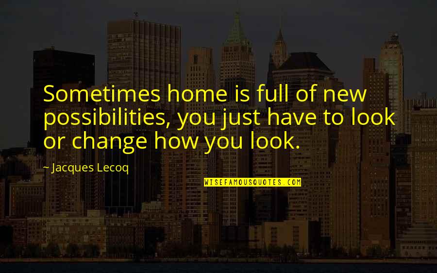 Sometimes We Have To Change Quotes By Jacques Lecoq: Sometimes home is full of new possibilities, you