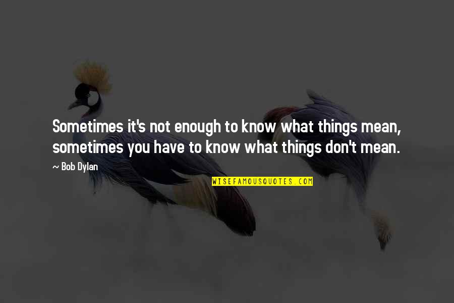 Sometimes You Don't Know Quotes By Bob Dylan: Sometimes it's not enough to know what things