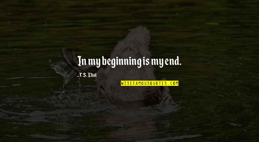 Sometimes You Don't Realize Quotes By T. S. Eliot: In my beginning is my end.