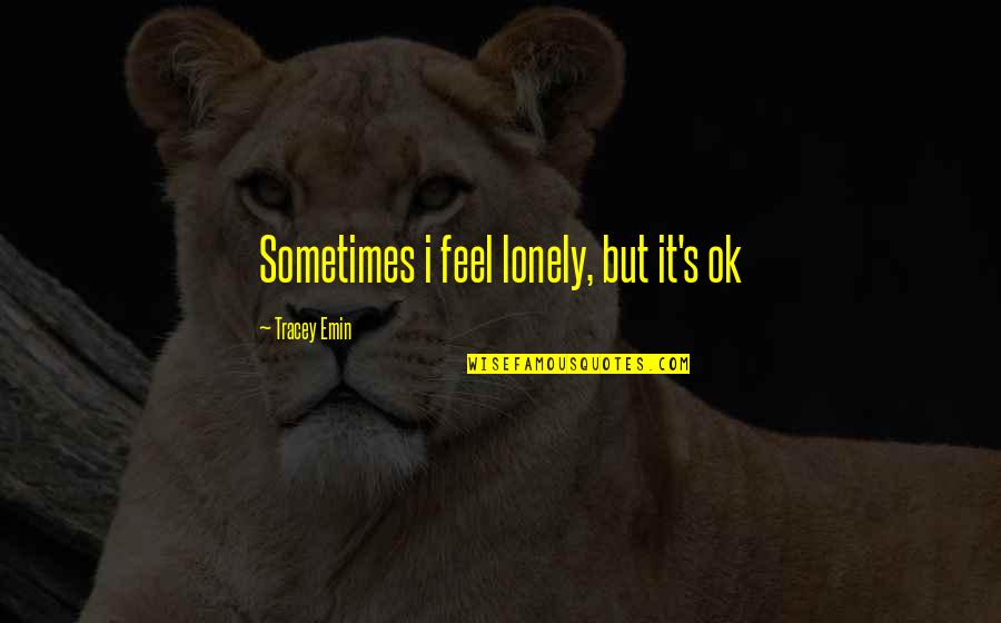Sometimes You Feel So Lonely Quotes By Tracey Emin: Sometimes i feel lonely, but it's ok Sometimes You Feel So Lonely Quotes By Tracey Emin: Sometimes i feel lonely, but it's ok