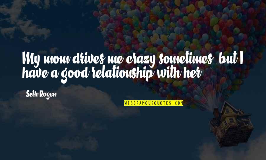 Sometimes You Have To Be Crazy Quotes By Seth Rogen: My mom drives me crazy sometimes, but I