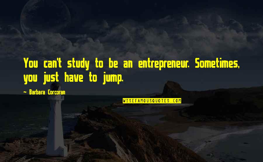 Sometimes You Have To Jump Quotes By Barbara Corcoran: You can't study to be an entrepreneur. Sometimes,