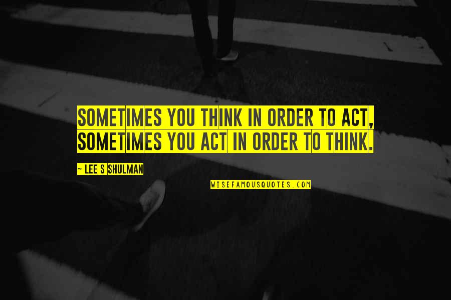 Sometimes You Think Quotes By Lee S Shulman: Sometimes you think in order to act, sometimes