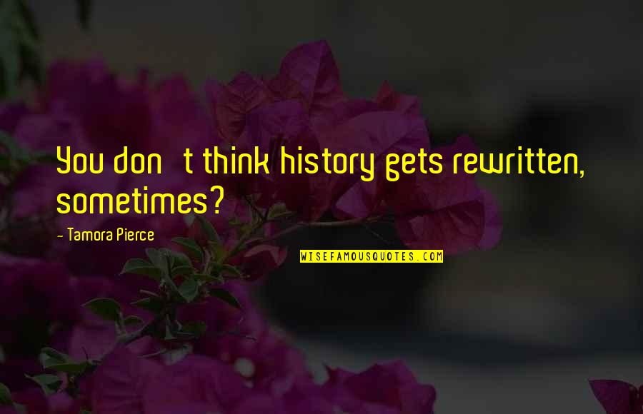 Sometimes You Think Quotes By Tamora Pierce: You don't think history gets rewritten, sometimes?