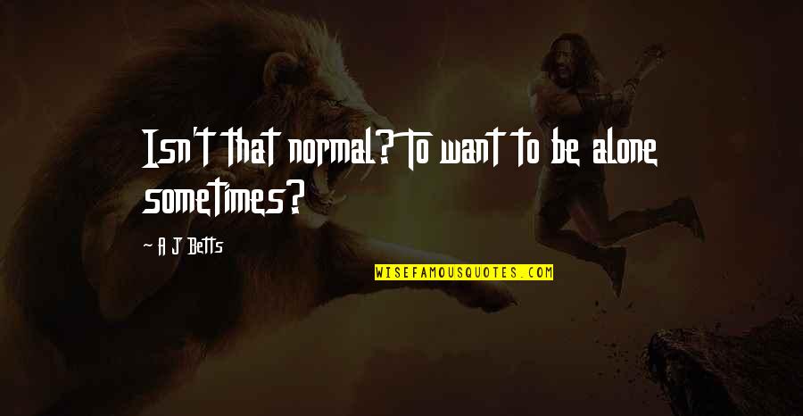 Sometimes You Want To Be Alone Quotes By A J Betts: Isn't that normal? To want to be alone