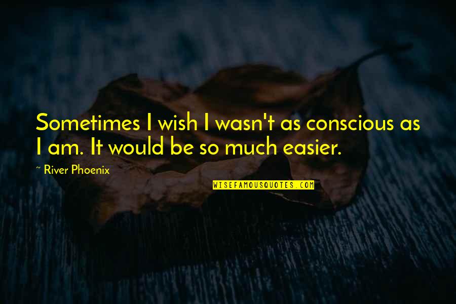 Sometimes You Wish It Was Easier Quotes By River Phoenix: Sometimes I wish I wasn't as conscious as