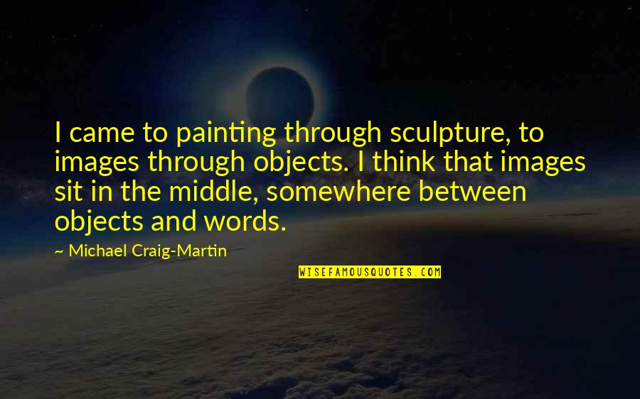 Somewhere In Between Quotes By Michael Craig-Martin: I came to painting through sculpture, to images