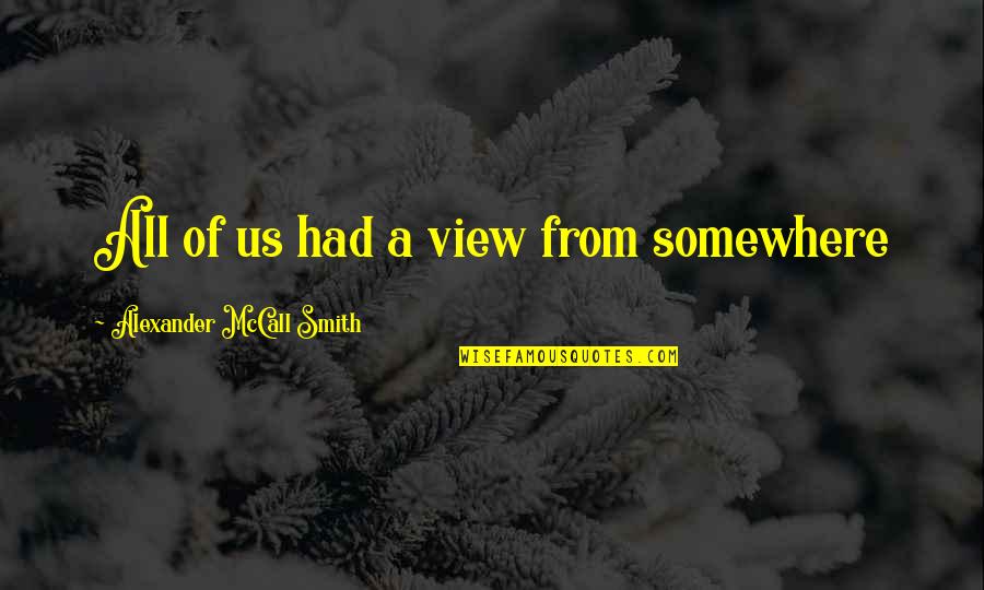 Somewhere Quotes By Alexander McCall Smith: All of us had a view from somewhere