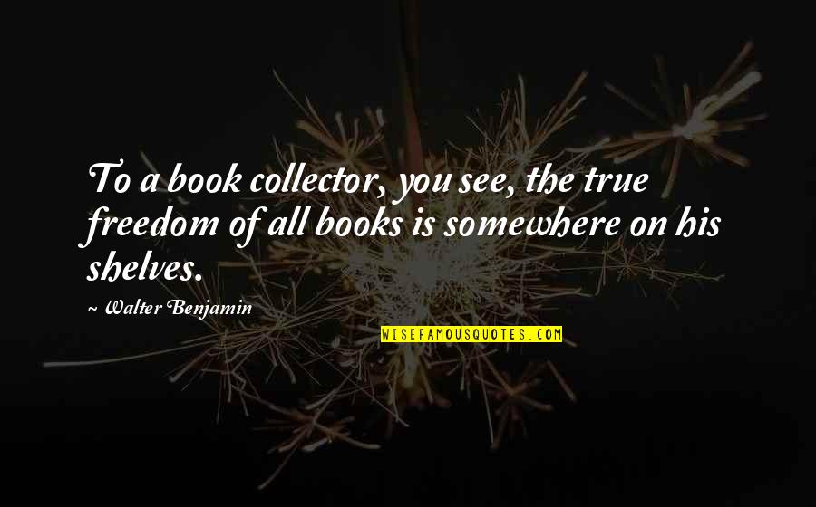 Somewhere Someplace Quotes By Walter Benjamin: To a book collector, you see, the true