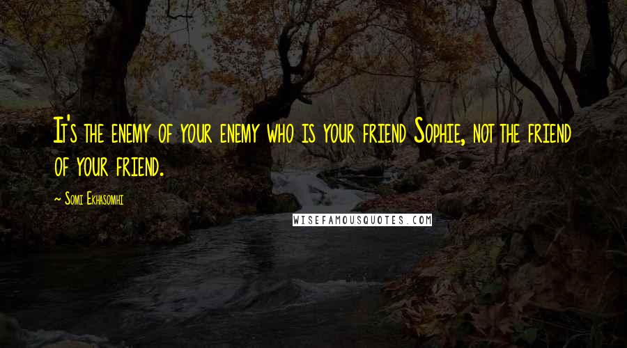 Somi Ekhasomhi quotes: It's the enemy of your enemy who is your friend Sophie, not the friend of your friend.