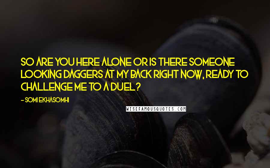 Somi Ekhasomhi quotes: So are you here alone or is there someone looking daggers at my back right now, ready to challenge me to a duel?