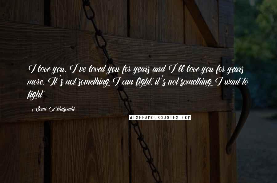 Somi Ekhasomhi quotes: I love you, I've loved you for years and I'll love you for years more. It's not something I can fight, it's not something I want to fight.