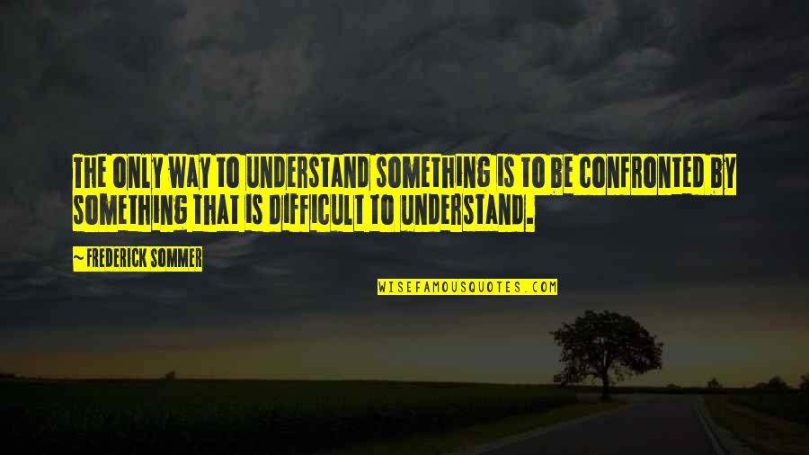 Sommer Quotes By Frederick Sommer: The only way to understand something is to Sommer Quotes By Frederick Sommer: The only way to understand something is to